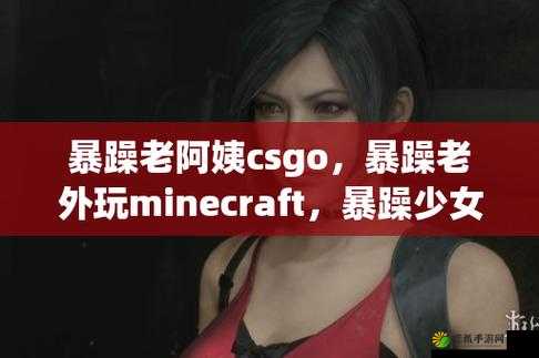 暴躁老阿姨 csgo：纵横电竞战场的无敌女将风采